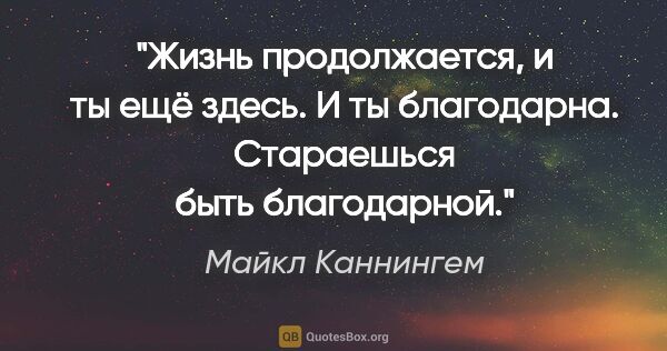 Майкл Каннингем цитата: "Жизнь продолжается, и ты ещё здесь. И ты благодарна...."