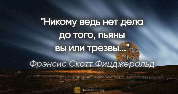 Фрэнсис Скотт Фицджеральд цитата: "Никому ведь нет дела до того, пьяны вы или трезвы..."