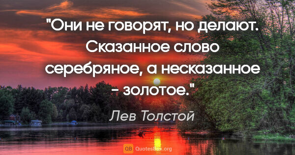 Лев Толстой цитата: "Они не говорят, но делают.

Сказанное слово серебряное, а..."