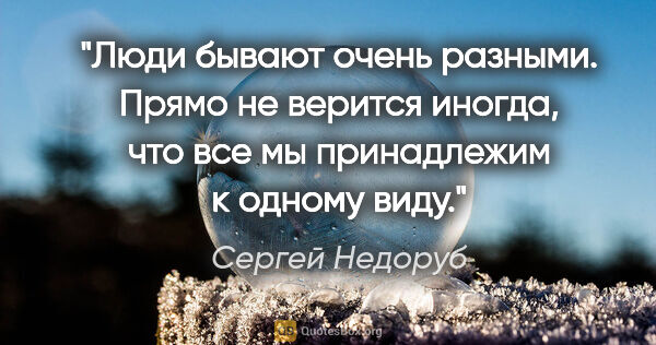 Сергей Недоруб цитата: "Люди бывают очень разными. Прямо не верится иногда, что все мы..."