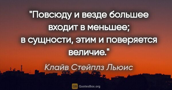 Клайв Стейплз Льюис цитата: "Повсюду и везде большее входит в меньшее; в сущности, этим и..."