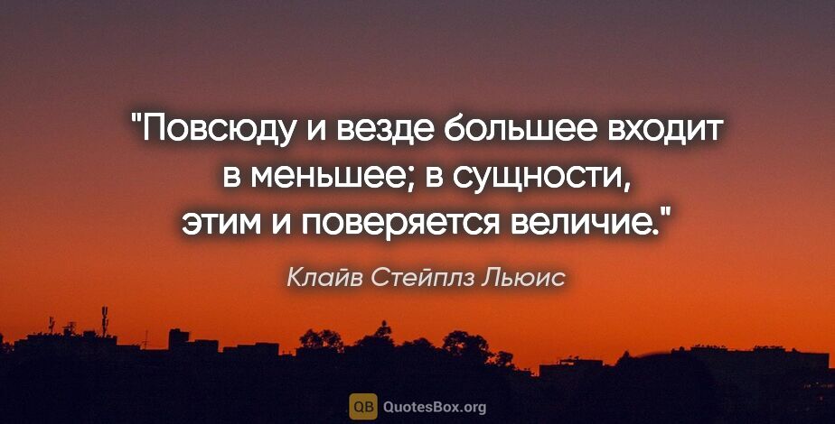 Клайв Стейплз Льюис цитата: "Повсюду и везде большее входит в меньшее; в сущности, этим и..."