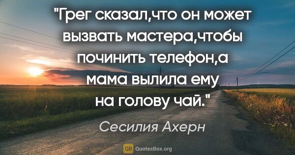 Сесилия Ахерн цитата: "Грег сказал,что он может вызвать мастера,чтобы починить..."