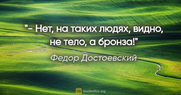 Федор Достоевский цитата: "- Нет, на таких людях, видно, не тело, а бронза!"