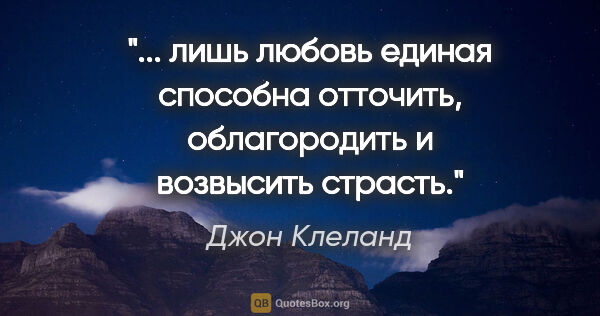 Джон Клеланд цитата: " лишь любовь единая способна отточить, облагородить и..."