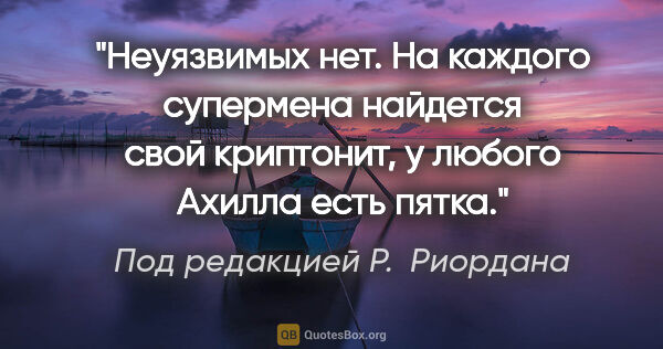 Под редакцией Р. Риордана цитата: "Неуязвимых нет. На каждого супермена найдется свой криптонит,..."