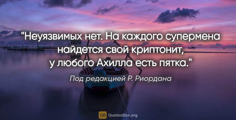 Под редакцией Р. Риордана цитата: "Неуязвимых нет. На каждого супермена найдется свой криптонит,..."