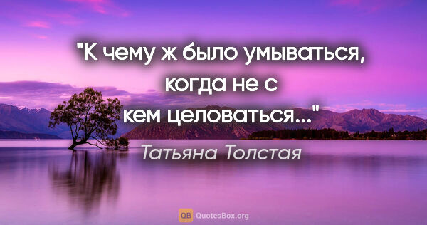 Татьяна Толстая цитата: "К чему ж было умываться, когда не с кем целоваться..."