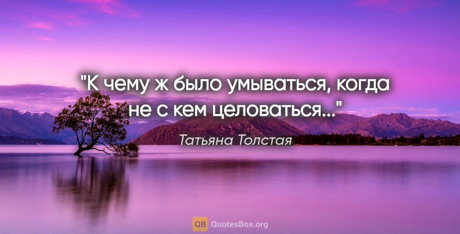 Татьяна Толстая цитата: "К чему ж было умываться, когда не с кем целоваться..."