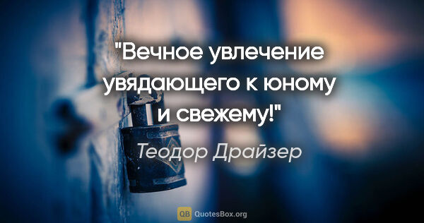 Теодор Драйзер цитата: "Вечное увлечение увядающего к юному и свежему!"