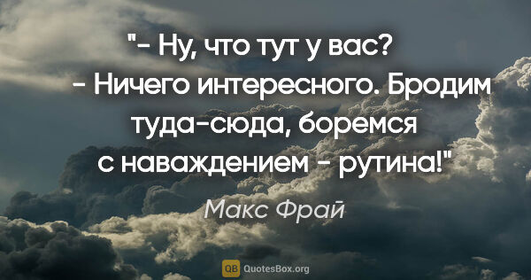 Макс Фрай цитата: "- Ну, что тут у вас? 

     - Ничего интересного. Бродим..."