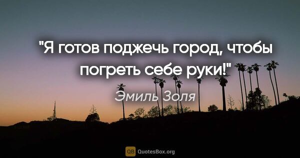 Эмиль Золя цитата: "Я готов поджечь город, чтобы погреть себе руки!"