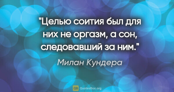 Милан Кундера цитата: "Целью соития был для них не оргазм, а сон, следовавший за ним."