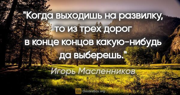 Игорь Масленников цитата: "Когда выходишь на развилку, то из трех дорог в конце концов..."