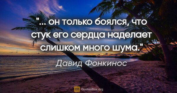 Давид Фонкинос цитата: " он только боялся, что стук его сердца наделает слишком много..."