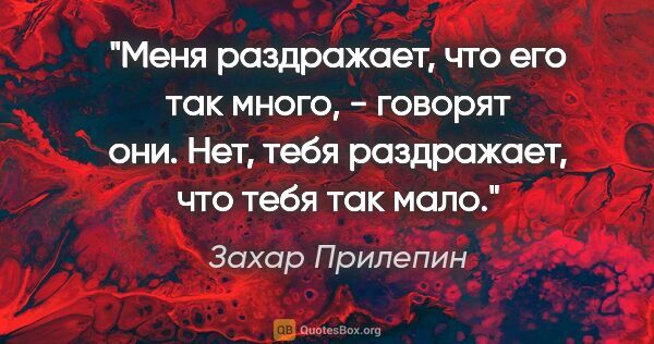 Захар Прилепин цитата: ""Меня раздражает, что его так много", - говорят они.

Нет,..."