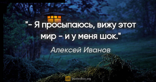 Алексей Иванов цитата: "- Я просыпаюсь, вижу этот мир - и у меня шок."