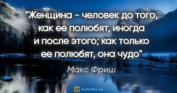 Макс Фриш цитата: "Женщина - человек до того, как ее полюбят, иногда и после..."