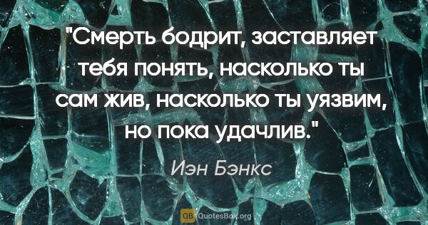 Иэн Бэнкс цитата: "Смерть бодрит, заставляет тебя понять, насколько ты сам жив,..."