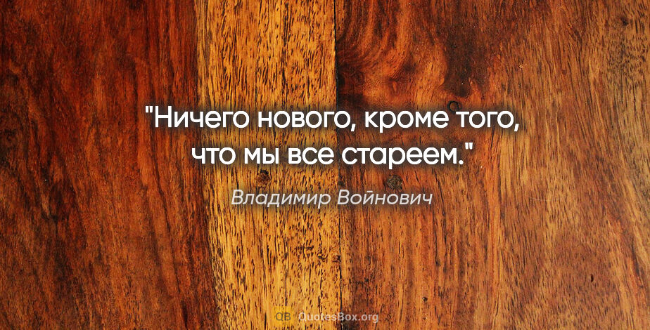 Владимир Войнович цитата: "Ничего нового, кроме того, что мы все стареем."