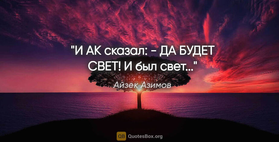 Айзек Азимов цитата: "И АК сказал:

- ДА БУДЕТ СВЕТ!

И был свет..."