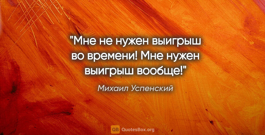 Михаил Успенский цитата: "Мне не нужен выигрыш во времени! Мне нужен выигрыш вообще!"