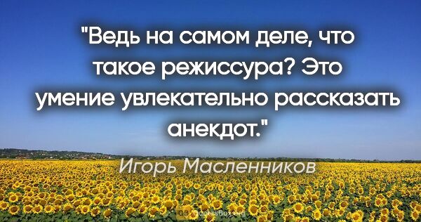 Игорь Масленников цитата: "Ведь на самом деле, что такое режиссура? Это умение..."