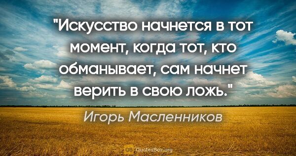 Игорь Масленников цитата: "Искусство начнется в тот момент, когда тот, кто обманывает,..."