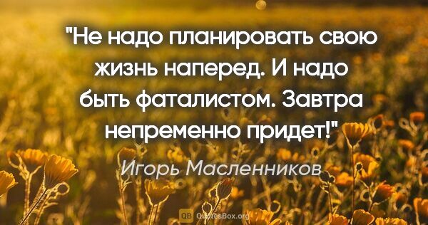 Игорь Масленников цитата: "Не надо планировать свою жизнь наперед. И надо быть..."
