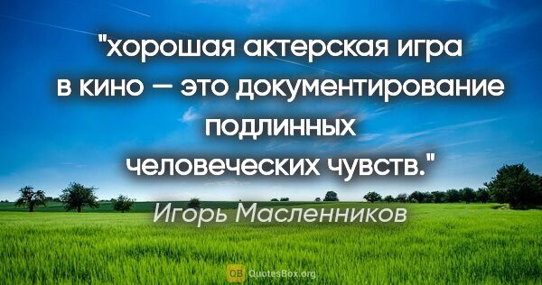 Игорь Масленников цитата: "хорошая актерская игра в кино — это документирование подлинных..."