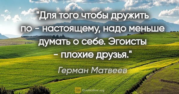 Герман Матвеев цитата: "Для того чтобы дружить по - настоящему, надо меньше думать о..."