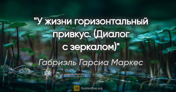 Габриэль Гарсиа Маркес цитата: "У жизни горизонтальный привкус.

("Диалог с зеркалом")"