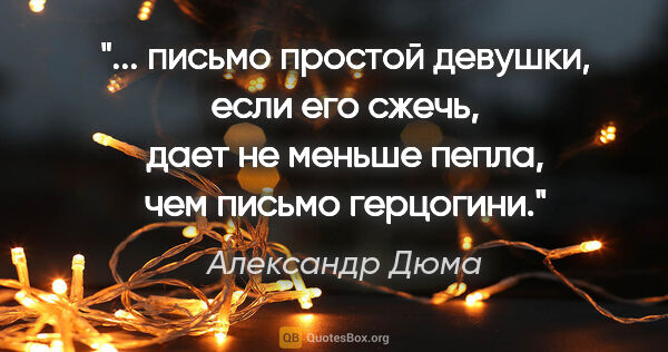 Александр Дюма цитата: " письмо простой девушки, если его сжечь, дает не меньше пепла,..."