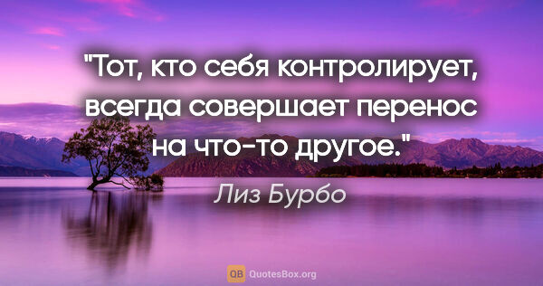 Лиз Бурбо цитата: "Тот, кто себя контролирует, всегда совершает перенос на что-то..."