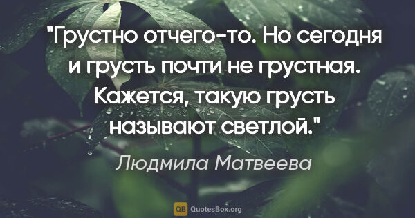 Людмила Матвеева цитата: "Грустно отчего-то. Но сегодня и грусть почти не грустная...."
