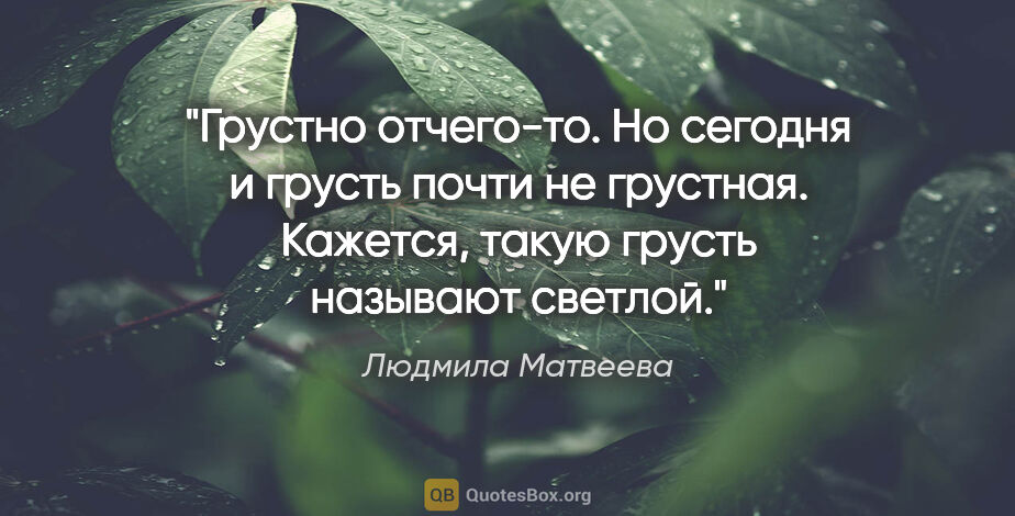 Людмила Матвеева цитата: "Грустно отчего-то. Но сегодня и грусть почти не грустная...."