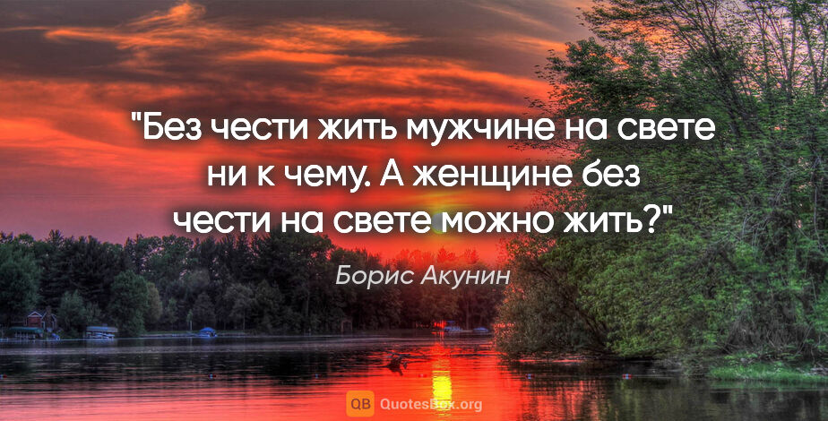 Борис Акунин цитата: "Без чести жить мужчине на свете ни к чему. А женщине без чести..."