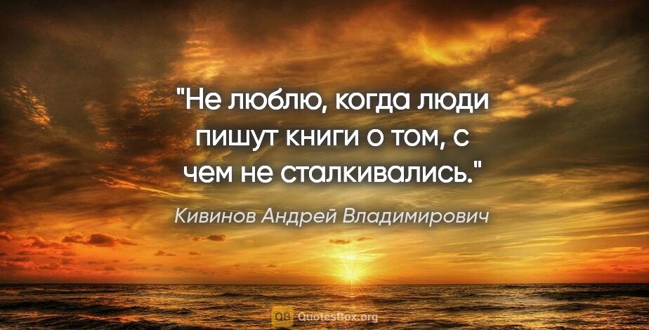 Кивинов Андрей Владимирович цитата: "Не люблю, когда люди пишут книги о том, с чем не сталкивались."