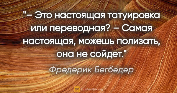 Фредерик Бегбедер цитата: "– Это настоящая татуировка или переводная?

– Самая настоящая,..."