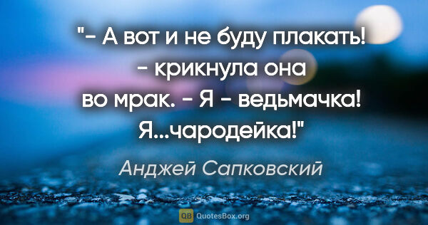 Анджей Сапковский цитата: "- А вот и не буду плакать! - крикнула она во мрак. - Я -..."