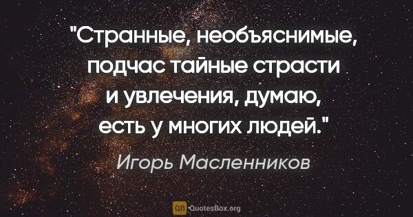 Игорь Масленников цитата: "Странные, необъяснимые, подчас тайные страсти и увлечения,..."