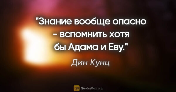 Дин Кунц цитата: "Знание вообще опасно - вспомнить хотя бы Адама и Еву."