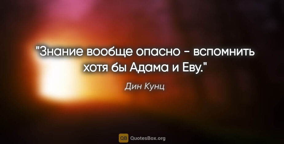 Дин Кунц цитата: "Знание вообще опасно - вспомнить хотя бы Адама и Еву."