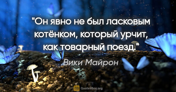 Вики Майрон цитата: ""Он явно не был ласковым котёнком, который урчит, как товарный..."