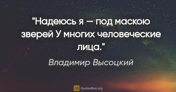 Владимир Высоцкий цитата: "Надеюсь я — под маскою зверей

У многих человеческие лица."