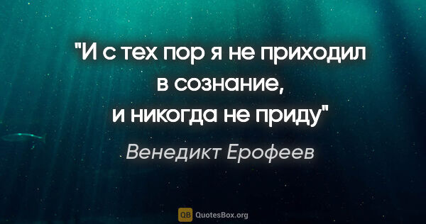 Венедикт Ерофеев цитата: "И с тех пор я не приходил в сознание, и никогда не приду"