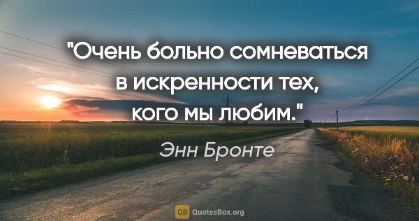 Энн Бронте цитата: "Очень больно сомневаться в искренности тех, кого мы любим."