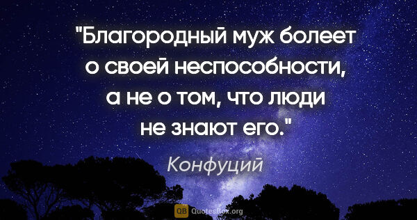 Конфуций цитата: "Благородный муж болеет о своей неспособности, а не о том, что..."