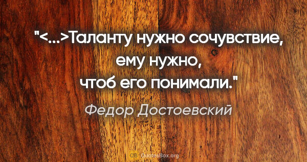Федор Достоевский цитата: "<...>Таланту нужно сочувствие, ему нужно, чтоб его понимали."