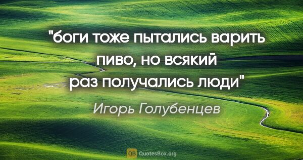 Игорь Голубенцев цитата: "боги тоже пытались варить пиво,

но всякий раз получались люди"